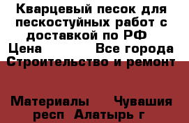 Кварцевый песок для пескостуйных работ с доставкой по РФ › Цена ­ 1 800 - Все города Строительство и ремонт » Материалы   . Чувашия респ.,Алатырь г.